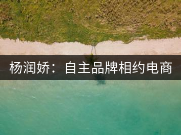 楊潤(rùn)嬌：自主品牌相約電商 小苗變大樹(shù)