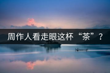 周作人看走眼這杯“茶”？