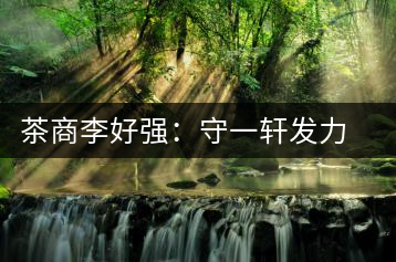 茶商李好強(qiáng):守一軒發(fā)力快消品苦蕎茶