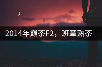 2014年巔茶F2，班章熟茶跟蹤品飲