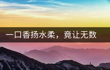 一口香揚(yáng)水柔，竟讓無數(shù)人沉迷于此