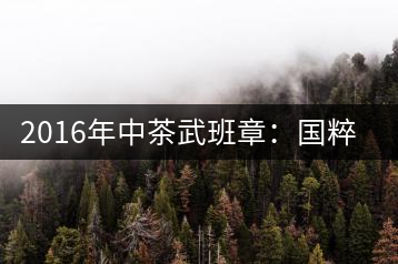 2016年中茶武班章：國粹精品、武者風(fēng)范
