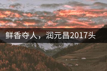 鮮香奪人，潤元昌2017頭采小青柑即將上市