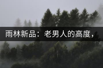 雨林新品：老男人的高度，老男人的野性，老男人的甜蜜！