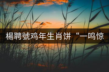 楊聘號雞年生肖餅“一鳴驚人”全國上市！