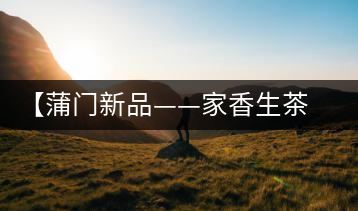 【蒲門新品——家香生茶】品之，是家的味道，存之，是家的思念