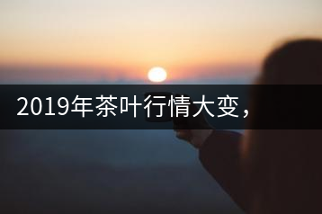 2019年茶葉行情大變，云南古樹茶滯銷，如何解決古樹茶信任危機？