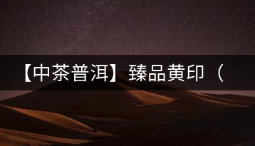【中茶普洱】臻品黃?。ㄆ焚|(zhì)篇）