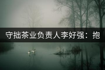 守拙茶業(yè)負(fù)責(zé)人李好強(qiáng)：抱樸守拙喝茶去！