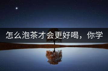 怎么泡茶才會更好喝，你學(xué)會了嗎？