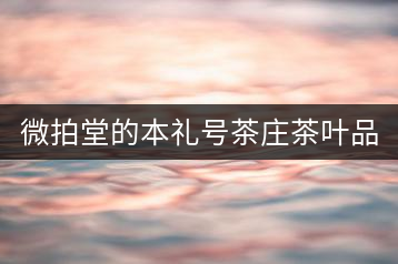 微拍堂的本禮號(hào)茶莊茶葉品質(zhì)如何？