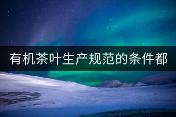 有機(jī)茶葉生產(chǎn)規(guī)范的條件都有哪些？（上敘）