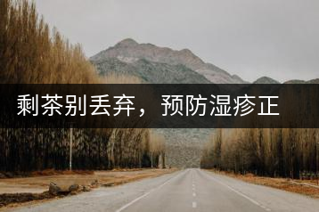 剩茶別丟棄，預防濕疹正合適