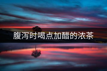 腹瀉時喝點加醋的濃茶