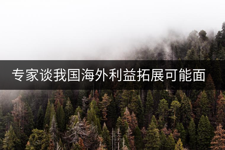 專(zhuān)家談我國(guó)海外利益拓展可能面臨的五大風(fēng)險(xiǎn)