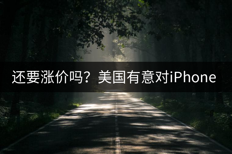 還要漲價(jià)嗎？美國(guó)有意對(duì)iPhone加征10%關(guān)稅