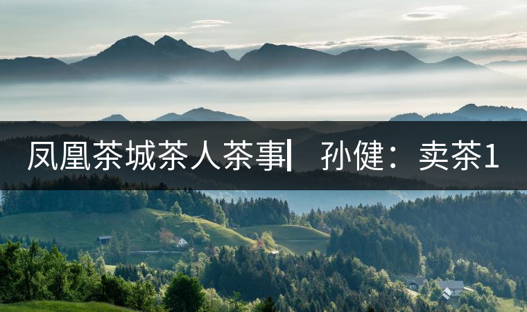 鳳凰茶城茶人茶事▏孫健：賣(mài)茶15年，對(duì)普洱茶還猶如初見(jiàn)