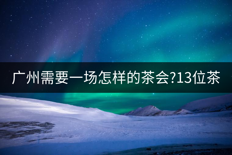 廣州需要一場(chǎng)怎樣的茶會(huì)?13位茶人，39款珍愛茶品，在...廣州需要一場(chǎng)怎樣的茶會(huì)？13位茶人，39款珍愛茶品，在這里揭曉