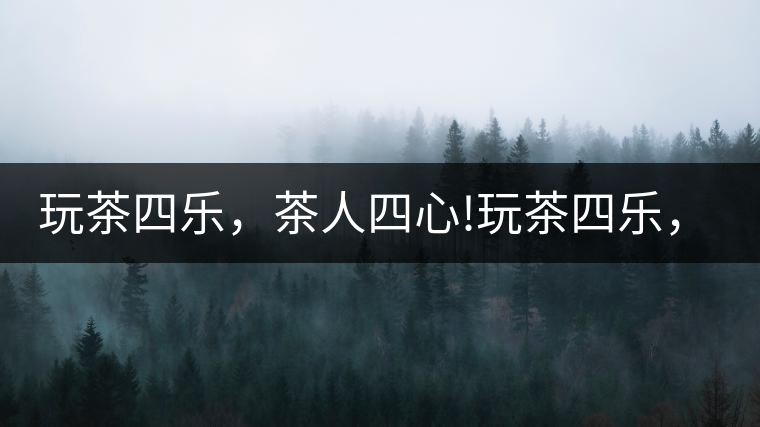玩茶四樂，茶人四心!玩茶四樂，茶人四心！
