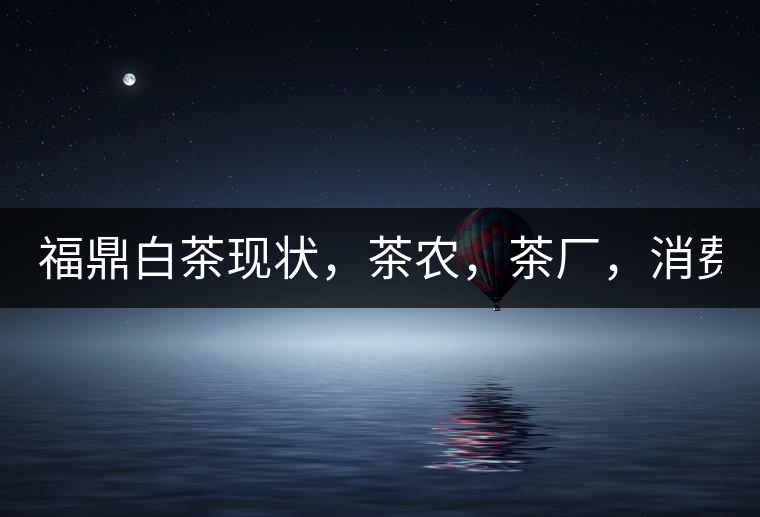 福鼎白茶現(xiàn)狀，茶農(nóng)，茶廠，消費(fèi)者如何三贏!福鼎白茶現(xiàn)狀，茶農(nóng)，茶廠，消費(fèi)者如何三贏！