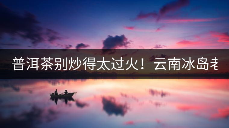 普洱茶別炒得太過(guò)火！云南冰島老寨“茶王樹”采摘權(quán)88萬(wàn)成交？