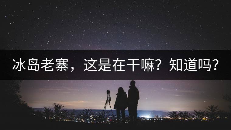 冰島老寨，這是在干嘛？知道嗎？