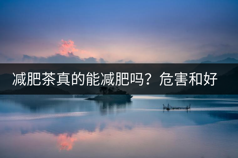 減肥茶真的能減肥嗎？危害和好處你一定得了解清楚！減肥講科學(xué)