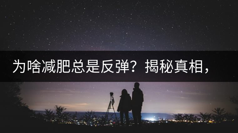 為啥減肥總是反彈？揭秘真相，喝減肥茶，助你減肥事半功倍！
