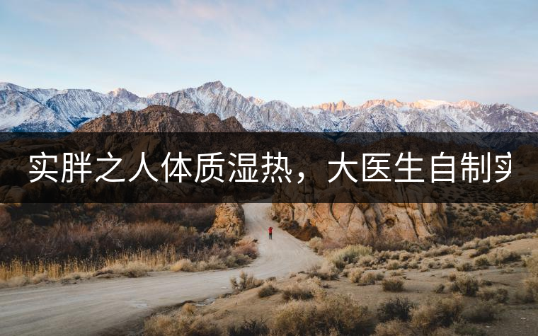 實胖之人體質濕熱，大醫(yī)生自制實胖減肥茶，清熱利水...實胖之人體質濕熱，大醫(yī)生自制實胖減肥茶，清熱利水又通便