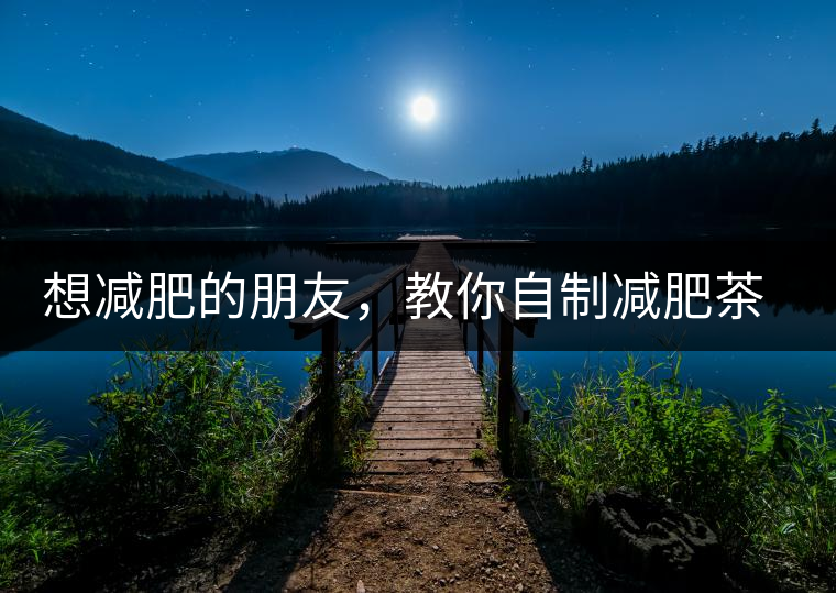 想減肥的朋友，教你自制減肥茶想減肥的朋友，教你自制減肥茶