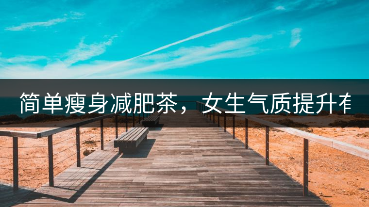 簡(jiǎn)單瘦身減肥茶，女生氣質(zhì)提升有效果，小姐姐手把手...簡(jiǎn)單瘦身減肥茶，女生氣質(zhì)提升有效果，小姐姐手把手教你制作方法