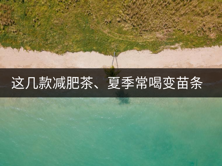 這幾款減肥茶、夏季常喝變苗條這幾款減肥茶、夏季常喝變苗條