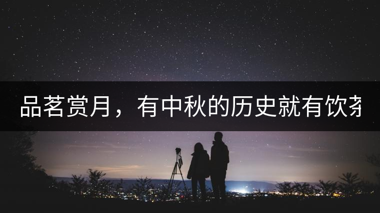 品茗賞月，有中秋的歷史就有飲茶的歷史!品茗賞月，有中秋的歷史就有飲茶的歷史！