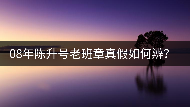 08年陳升號(hào)老班章真假如何辨？業(yè)內(nèi)人士教你這3點(diǎn)！