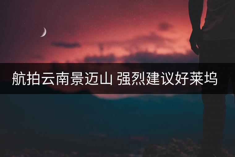 航拍云南景邁山 強(qiáng)烈建議好萊塢巨片來(lái)取景！