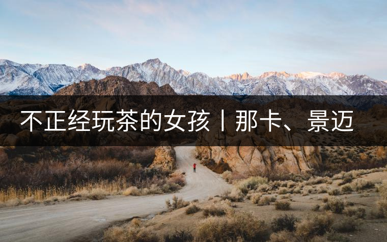 不正經(jīng)玩茶的女孩丨那卡、景邁和帕點(diǎn)不正經(jīng)玩茶的女孩丨那卡、景邁和帕點(diǎn)