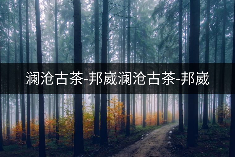 瀾滄古茶-邦崴瀾滄古茶-邦崴