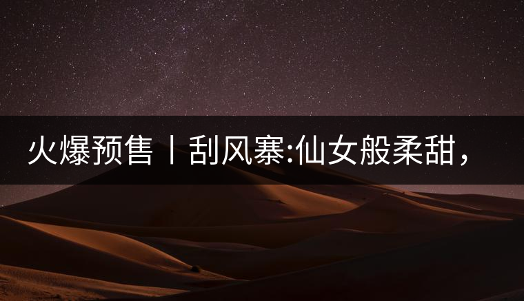 火爆預(yù)售丨刮風(fēng)寨:仙女般柔甜，滿溢山野氣息，一口就...火爆預(yù)售丨刮風(fēng)寨：仙女般柔甜，滿溢山野氣息，一口就勾了魂