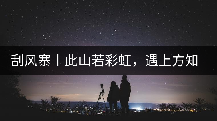 刮風(fēng)寨丨此山若彩虹，遇上方知有刮風(fēng)寨丨此山若彩虹，遇上方知有