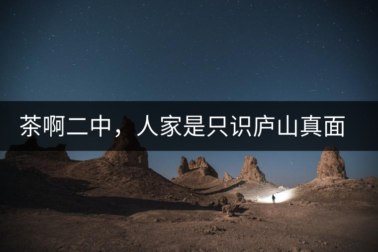 茶啊二中，人家是只識(shí)廬山真面目，你是只認(rèn)識(shí)彎弓射大雕！