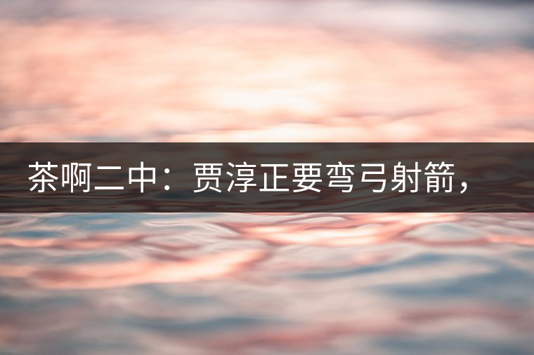 茶啊二中：賈淳正要彎弓射箭，艾主任打醒他的美夢(mèng)，教室的燈壞了
