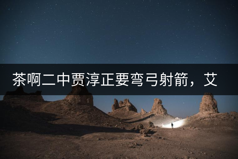 茶啊二中賈淳正要彎弓射箭，艾主任打醒他的美夢(mèng)，教室的燈壞了