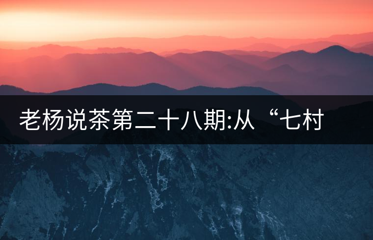 老楊說(shuō)茶第二十八期:從“七村八寨”說(shuō)易武彎弓古樹(shù)茶老楊說(shuō)茶第二十八期：從“七村八寨”說(shuō)易武彎弓古樹(shù)茶