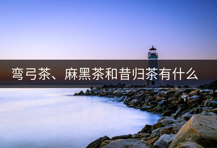 彎弓茶、麻黑茶和昔歸茶有什么不同彎弓茶、麻黑茶和昔歸茶有什么不同