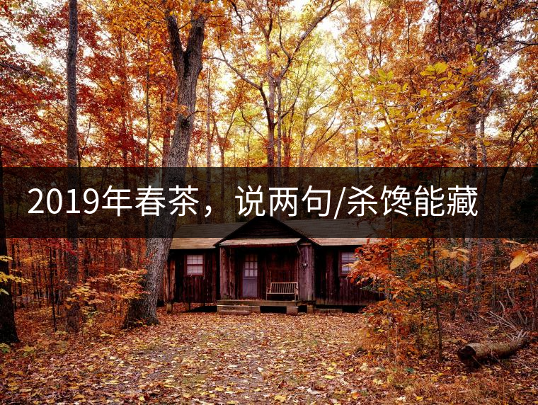 2019年春茶，說兩句/殺饞能藏的茶了解下