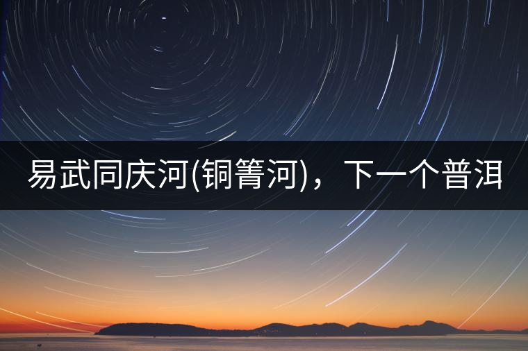 易武同慶河(銅箐河)，下一個普洱茶新貴?易武同慶河(銅箐河)，下一個普洱茶新貴？