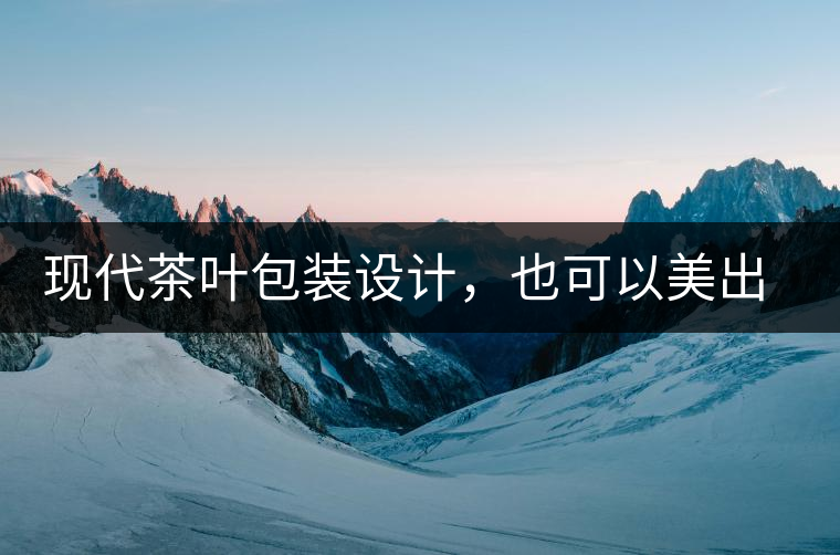 現(xiàn)代茶葉包裝設計，也可以美出千年的韻味