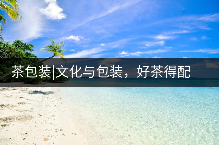 茶包裝|文化與包裝，好茶得配上好的設(shè)計茶包裝｜文化與包裝，好茶得配上好的設(shè)計