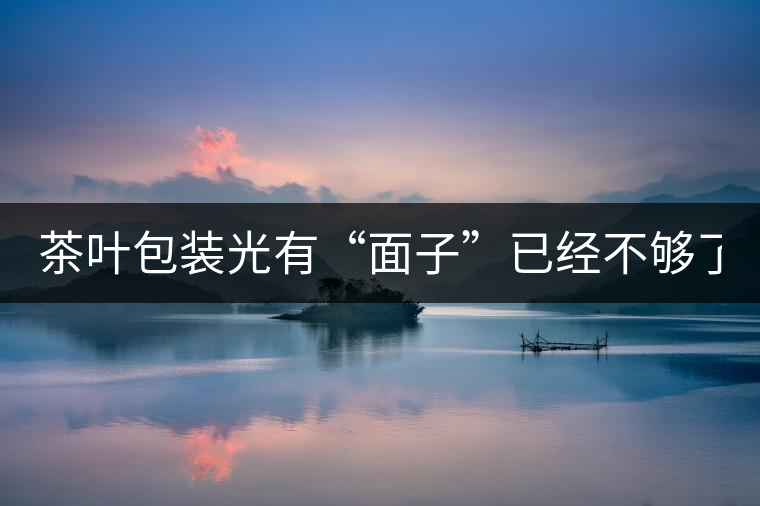 茶葉包裝光有“面子”已經(jīng)不夠了，沒(méi)有靈魂的設(shè)計(jì)還...茶葉包裝光有“面子”已經(jīng)不夠了，沒(méi)有靈魂的設(shè)計(jì)還不如不“裝”