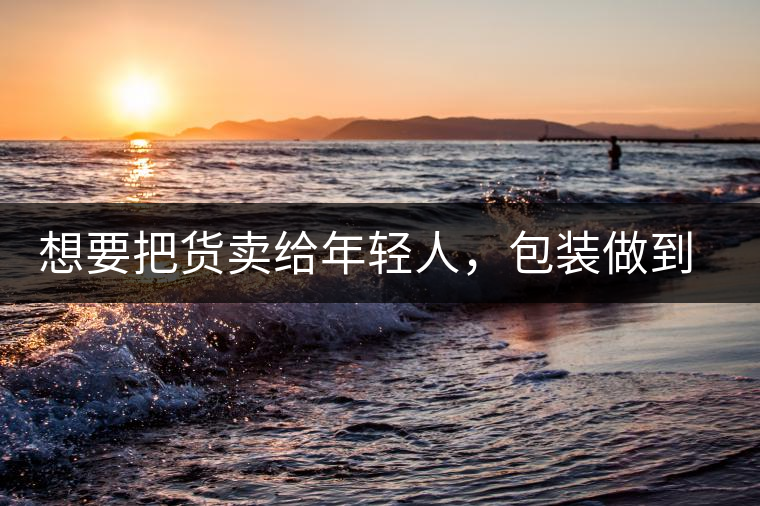 想要把貨賣(mài)給年輕人，包裝做到兩點(diǎn)，連茶葉都暢銷(xiāo)!想要把貨賣(mài)給年輕人，包裝做到兩點(diǎn)，連茶葉都暢銷(xiāo)！